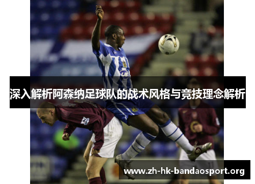 深入解析阿森纳足球队的战术风格与竞技理念解析 深入解析阿森纳足球队的战术风格与竞技理念解析
