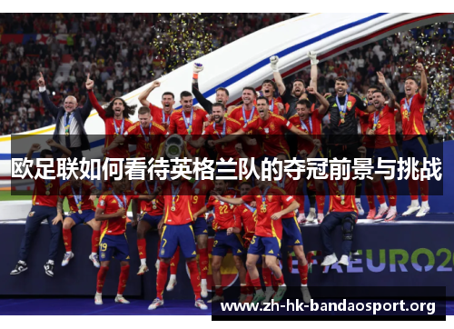 欧足联如何看待英格兰队的夺冠前景与挑战 欧足联如何看待英格兰队的夺冠前景与挑战
