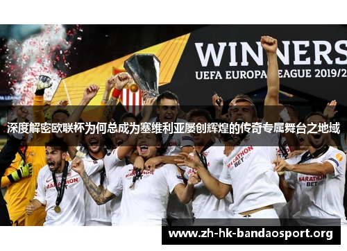 深度解密欧联杯为何总成为塞维利亚屡创辉煌的传奇专属舞台之地域